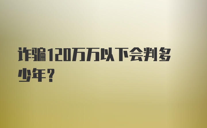 诈骗120万万以下会判多少年？