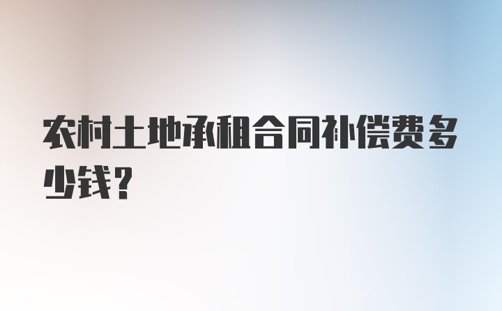 农村土地承租合同补偿费多少钱?