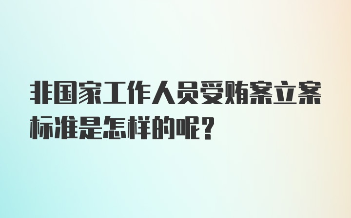 非国家工作人员受贿案立案标准是怎样的呢？