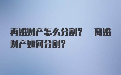 再婚财产怎么分割? 离婚财产如何分割？