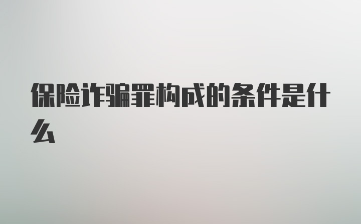 保险诈骗罪构成的条件是什么