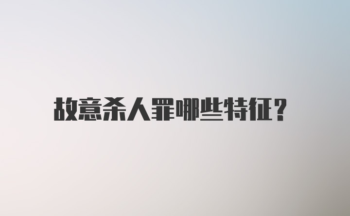 故意杀人罪哪些特征？