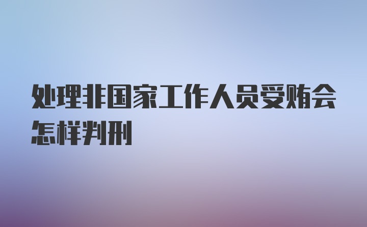 处理非国家工作人员受贿会怎样判刑