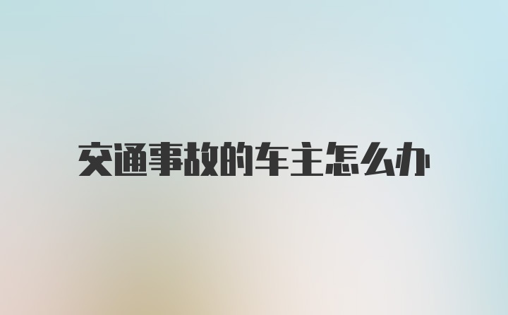 交通事故的车主怎么办