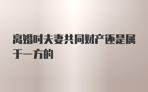 离婚时夫妻共同财产还是属于一方的