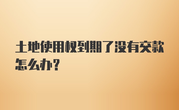 土地使用权到期了没有交款怎么办？