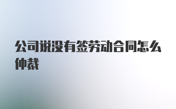 公司说没有签劳动合同怎么仲裁