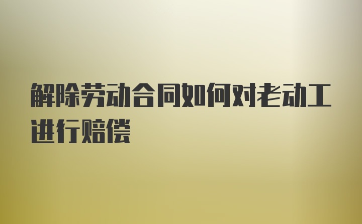 解除劳动合同如何对老动工进行赔偿