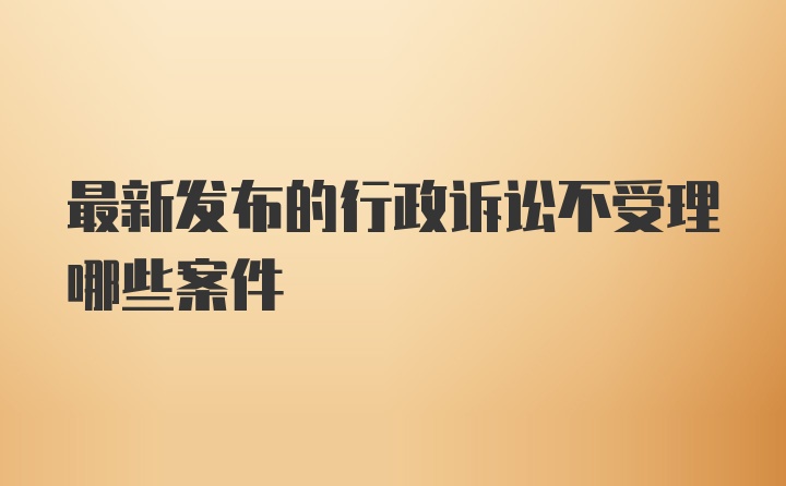 最新发布的行政诉讼不受理哪些案件