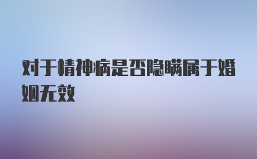 对于精神病是否隐瞒属于婚姻无效