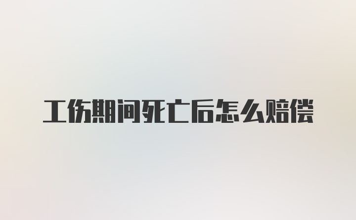 工伤期间死亡后怎么赔偿