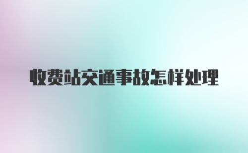 收费站交通事故怎样处理