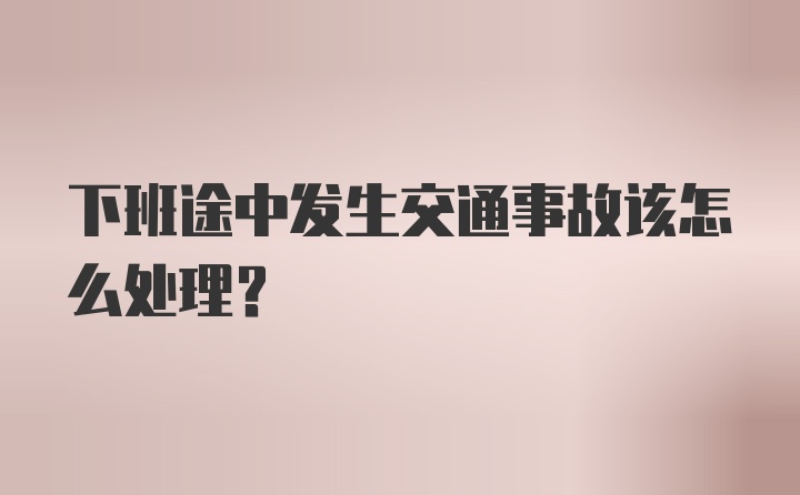 下班途中发生交通事故该怎么处理?