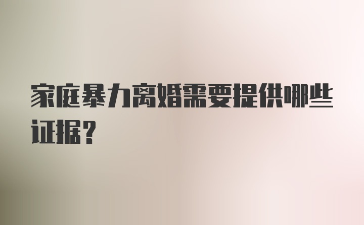 家庭暴力离婚需要提供哪些证据？