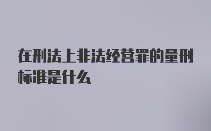 在刑法上非法经营罪的量刑标准是什么