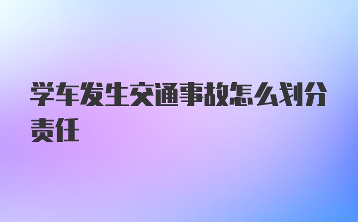 学车发生交通事故怎么划分责任