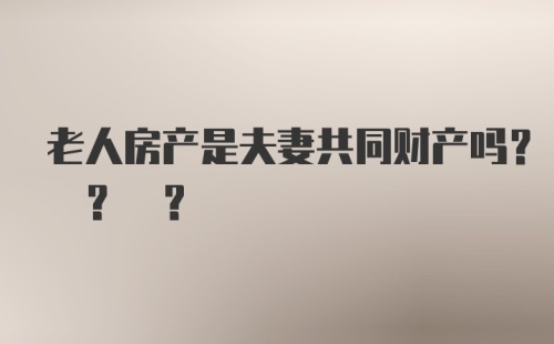 老人房产是夫妻共同财产吗? ? ?