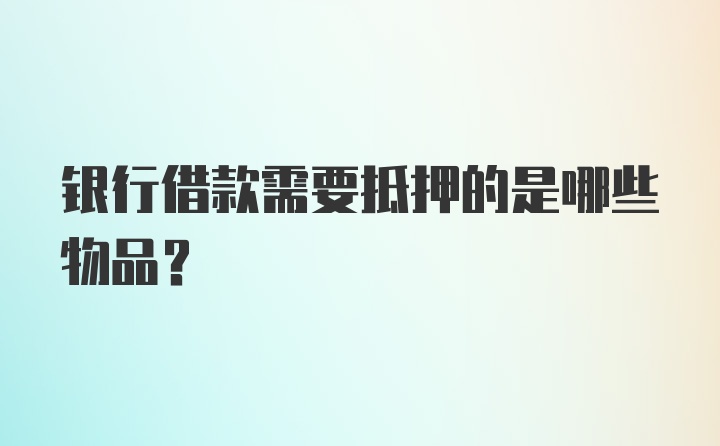 银行借款需要抵押的是哪些物品？