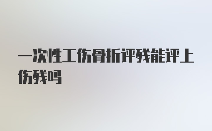 一次性工伤骨折评残能评上伤残吗