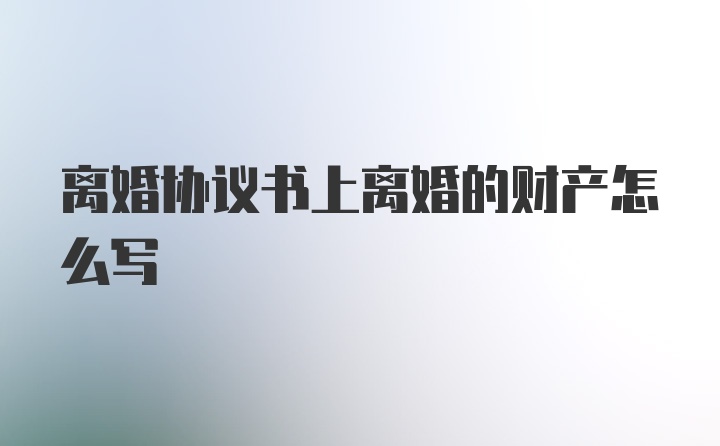 离婚协议书上离婚的财产怎么写