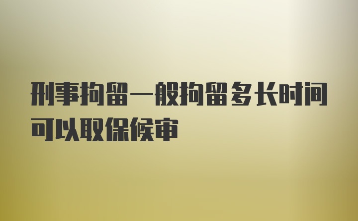 刑事拘留一般拘留多长时间可以取保候审