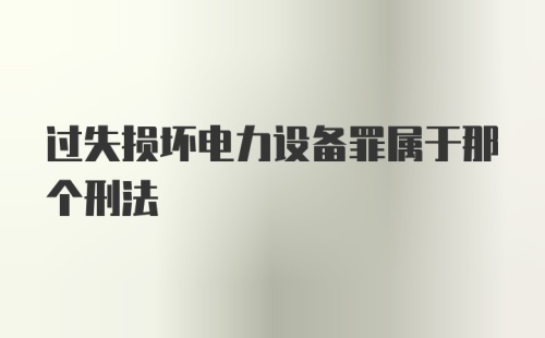 过失损坏电力设备罪属于那个刑法