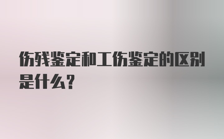 伤残鉴定和工伤鉴定的区别是什么？