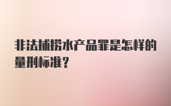 非法捕捞水产品罪是怎样的量刑标准？