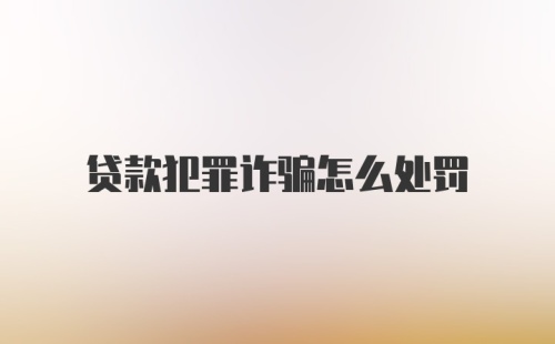 贷款犯罪诈骗怎么处罚