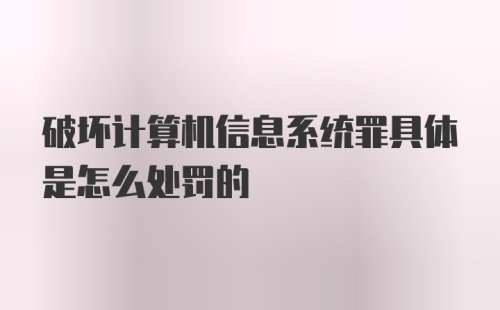 破坏计算机信息系统罪具体是怎么处罚的