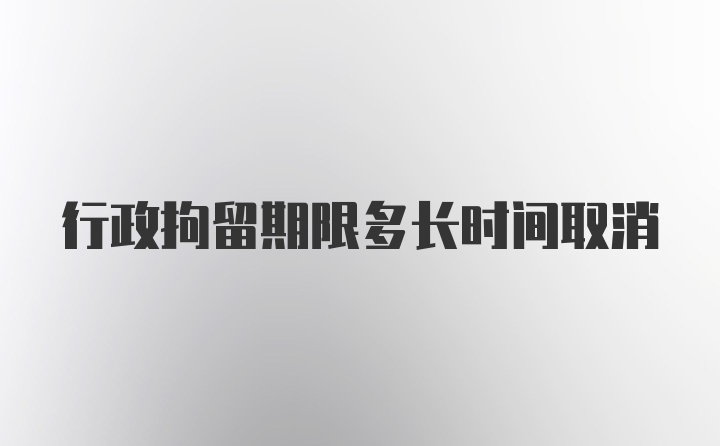 行政拘留期限多长时间取消