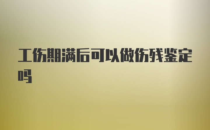 工伤期满后可以做伤残鉴定吗