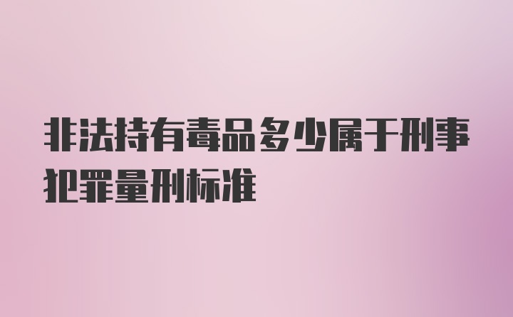 非法持有毒品多少属于刑事犯罪量刑标准