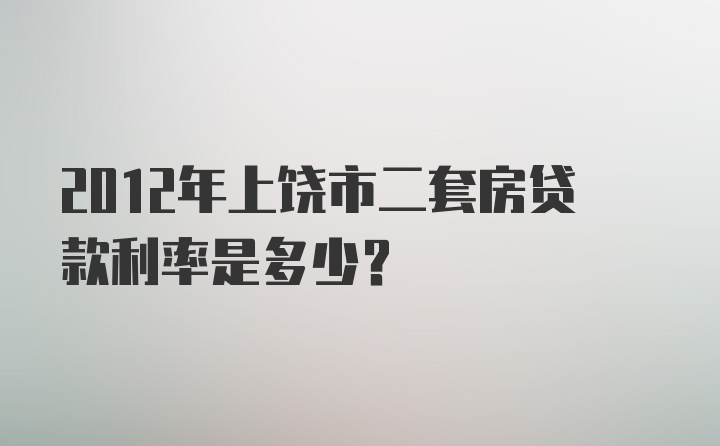 2012年上饶市二套房贷款利率是多少？