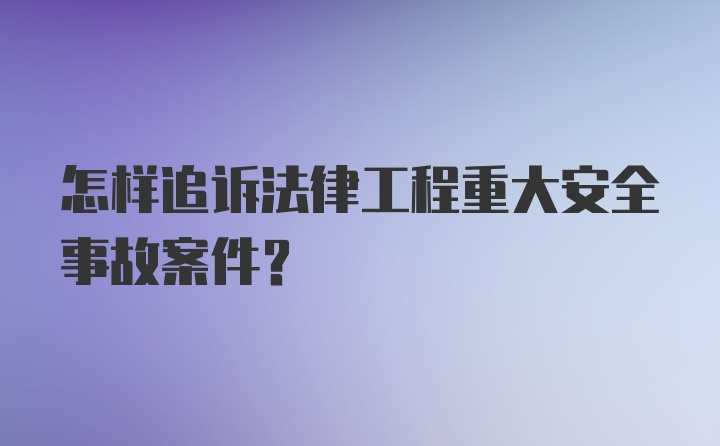 怎样追诉法律工程重大安全事故案件？