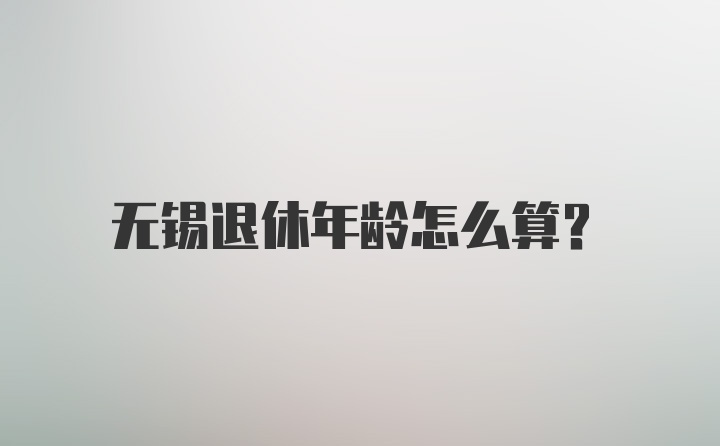 无锡退休年龄怎么算？