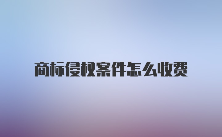 商标侵权案件怎么收费