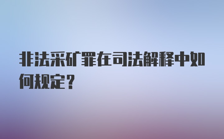 非法采矿罪在司法解释中如何规定？