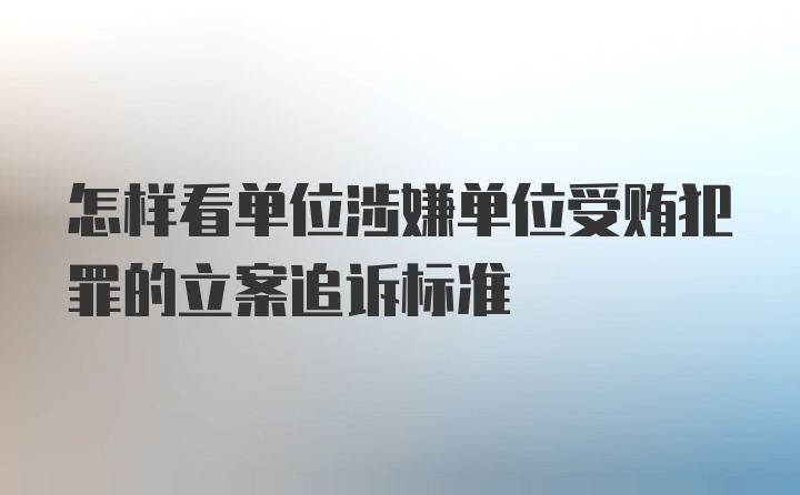 怎样看单位涉嫌单位受贿犯罪的立案追诉标准