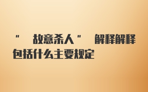 " 故意杀人" 解释解释包括什么主要规定