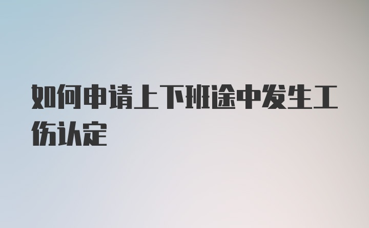 如何申请上下班途中发生工伤认定