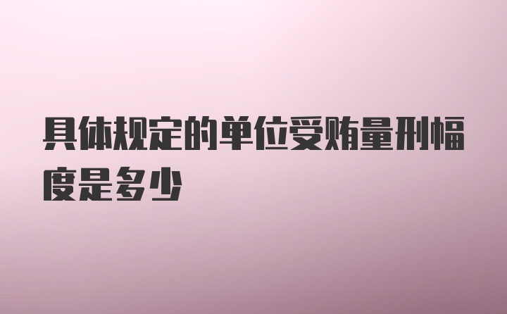 具体规定的单位受贿量刑幅度是多少