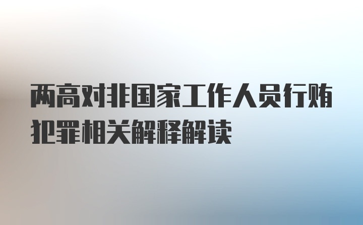 两高对非国家工作人员行贿犯罪相关解释解读