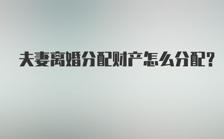 夫妻离婚分配财产怎么分配？