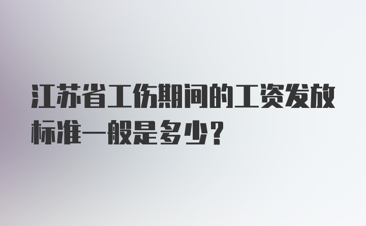 江苏省工伤期间的工资发放标准一般是多少？