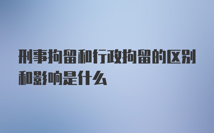 刑事拘留和行政拘留的区别和影响是什么