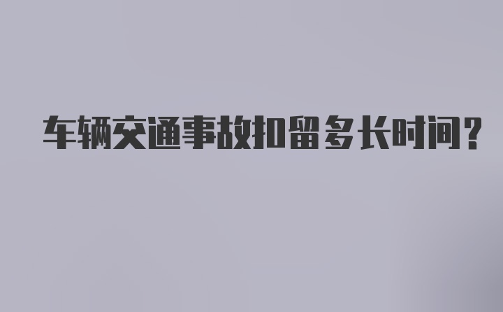 车辆交通事故扣留多长时间？