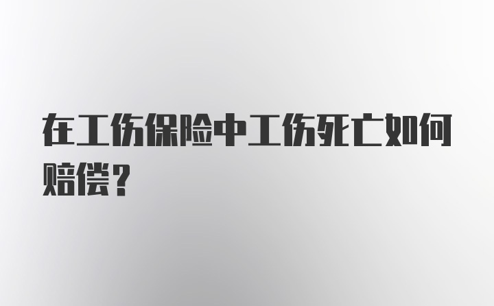 在工伤保险中工伤死亡如何赔偿？