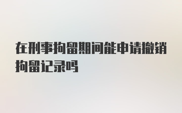 在刑事拘留期间能申请撤销拘留记录吗