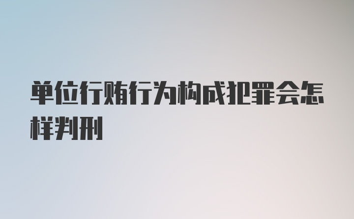 单位行贿行为构成犯罪会怎样判刑